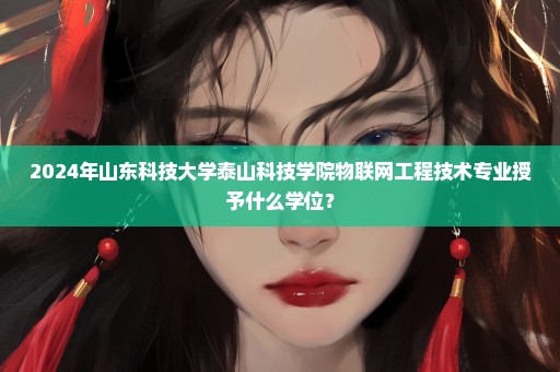 2024年山东科技大学泰山科技学院物联网工程技术专业授予什么学位？