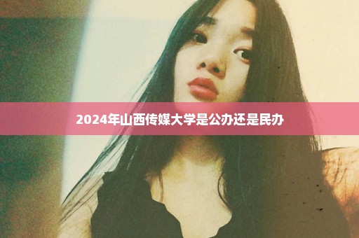 2024年山西传媒大学是公办还是民办