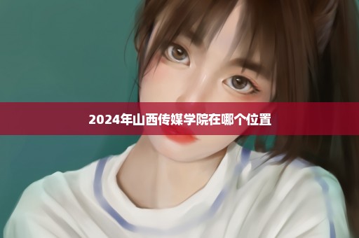 2024年山西传媒学院在哪个位置