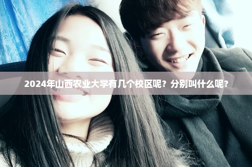 2024年山西农业大学有几个校区呢？分别叫什么呢？
