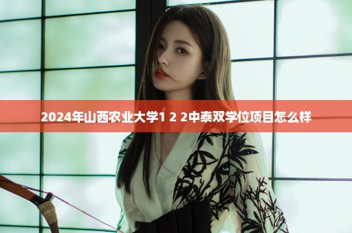 2024年山西农业大学1+2+2中泰双学位项目怎么样