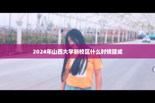 2024年山西大学新校区什么时候建成