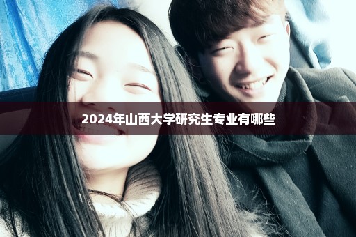 2024年山西大学研究生专业有哪些