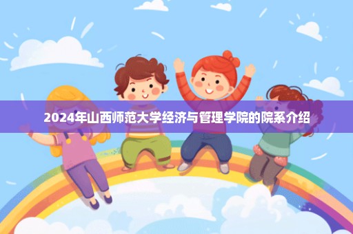 2024年山西师范大学经济与管理学院的院系介绍
