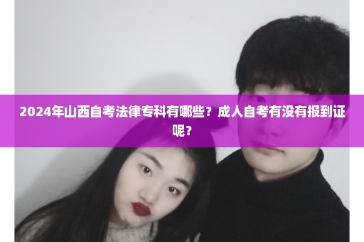 2024年山西自考法律专科有哪些？成人自考有没有报到证呢？