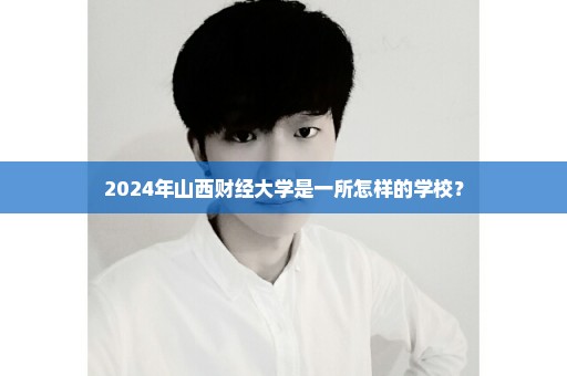 2024年山西财经大学是一所怎样的学校？