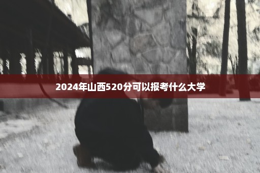 2024年山西520分可以报考什么大学