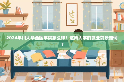 2024年川大华西医学院怎么样？这所大学的就业前景如何？