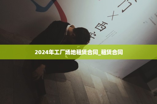 2024年工厂场地租赁合同_租赁合同