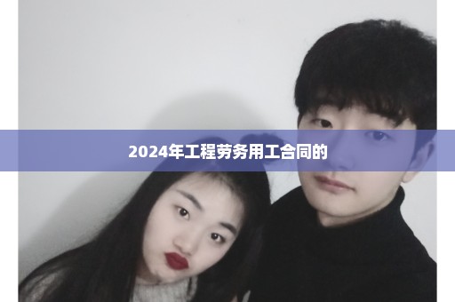 2024年工程劳务用工合同的