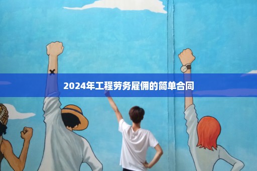 2024年工程劳务雇佣的简单合同