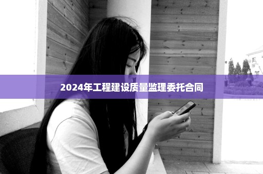 2024年工程建设质量监理委托合同