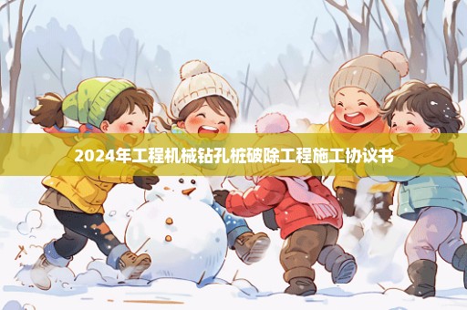 2024年工程机械钻孔桩破除工程施工协议书