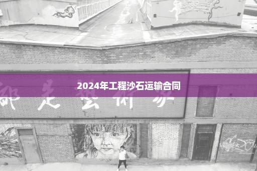2024年工程沙石运输合同