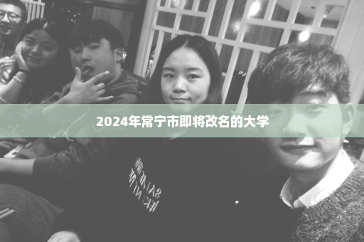 2024年常宁市即将改名的大学