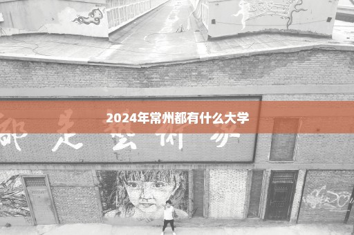 2024年常州都有什么大学