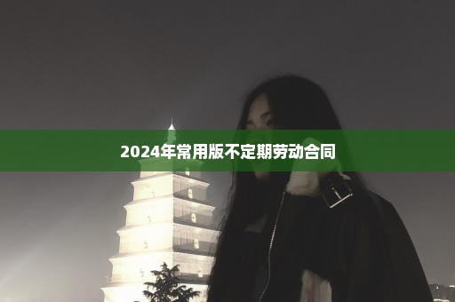 2024年常用版不定期劳动合同