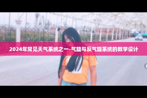 2024年常见天气系统之一-气旋与反气旋系统的教学设计