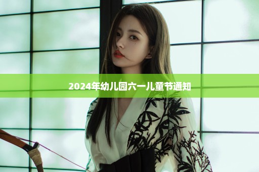 2024年幼儿园六一儿童节通知