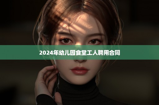 2024年幼儿园食堂工人聘用合同