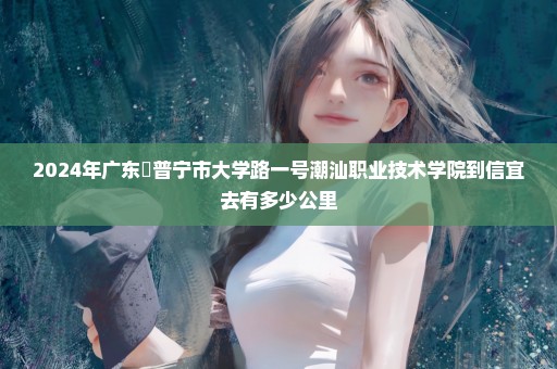 2024年广东偗普宁市大学路一号潮汕职业技术学院到信宜去有多少公里