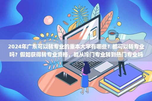 2024年广东可以转专业的重本大学有哪些？都可以转专业吗？假如获得转专业资格，能从冷门专业转到热门专业吗？