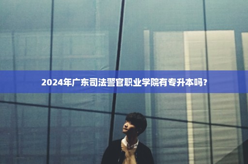 2024年广东司法警官职业学院有专升本吗？