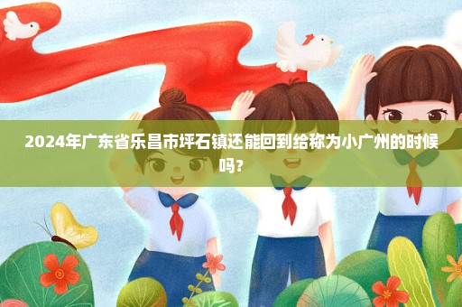 2024年广东省乐昌市坪石镇还能回到给称为小广州的时候吗？