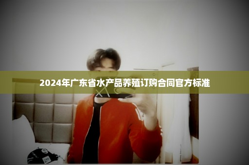 2024年广东省水产品养殖订购合同官方标准