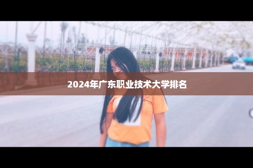 2024年广东职业技术大学排名