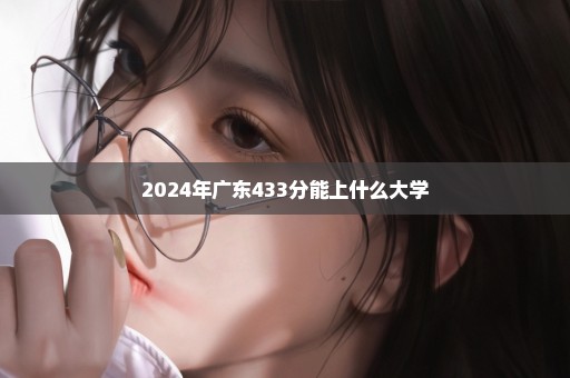 2024年广东433分能上什么大学