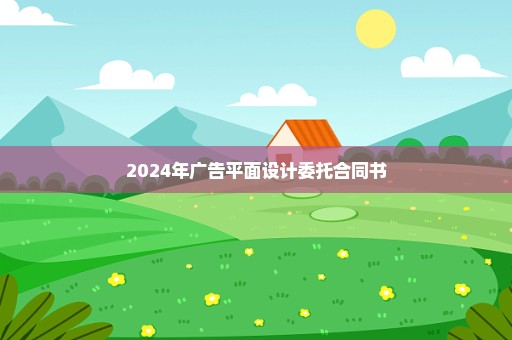 2024年广告平面设计委托合同书