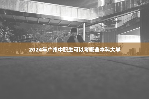 2024年广州中职生可以考哪些本科大学