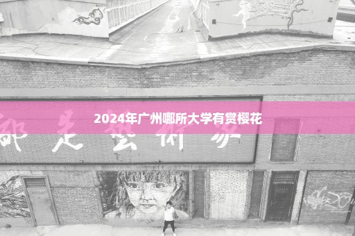 2024年广州哪所大学有赏樱花