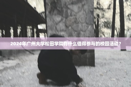 2024年广州大学松田学院有什么值得参与的校园活动？