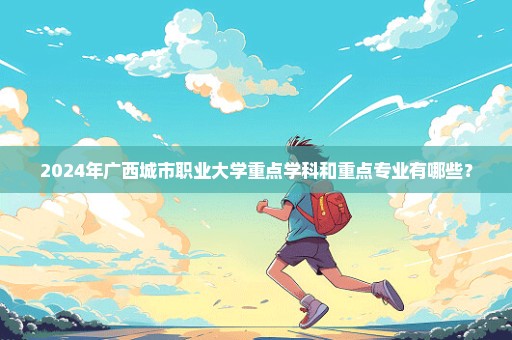 2024年广西城市职业大学重点学科和重点专业有哪些？
