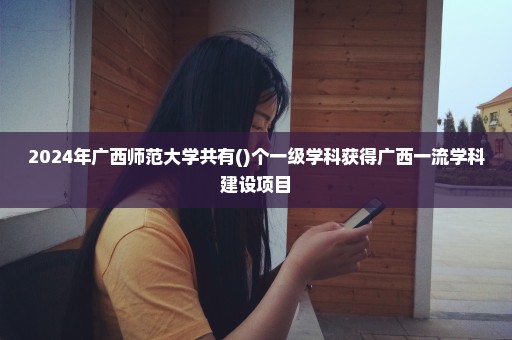 2024年广西师范大学共有()个一级学科获得广西一流学科建设项目