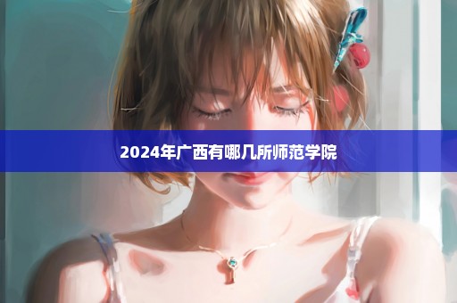 2024年广西有哪几所师范学院