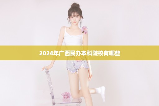 2024年广西民办本科院校有哪些