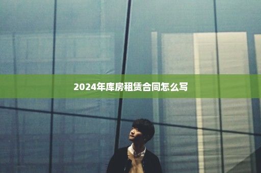 2024年库房租赁合同怎么写
