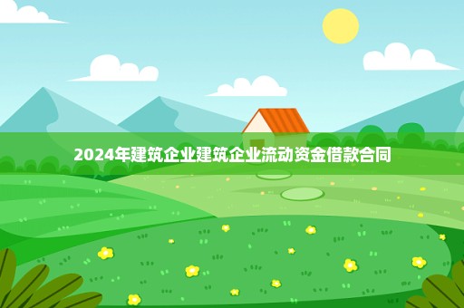 2024年建筑企业建筑企业流动资金借款合同