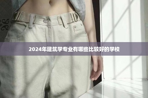 2024年建筑学专业有哪些比较好的学校