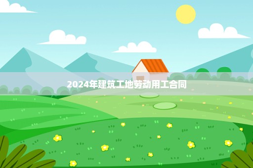 2024年建筑工地劳动用工合同