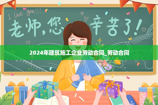 2024年建筑施工企业劳动合同_劳动合同