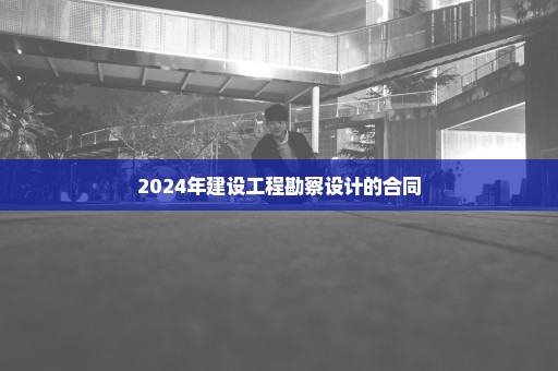 2024年建设工程勘察设计的合同