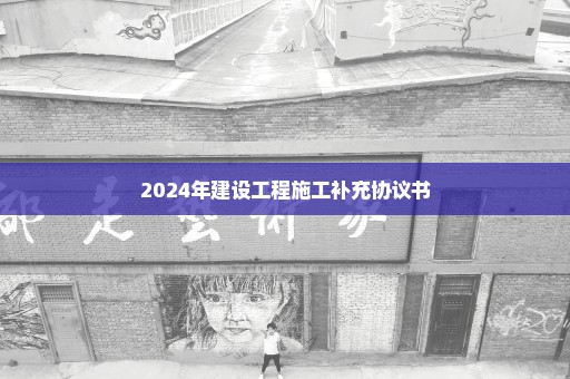 2024年建设工程施工补充协议书