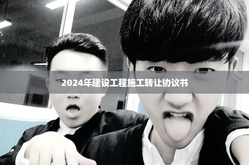 2024年建设工程施工转让协议书