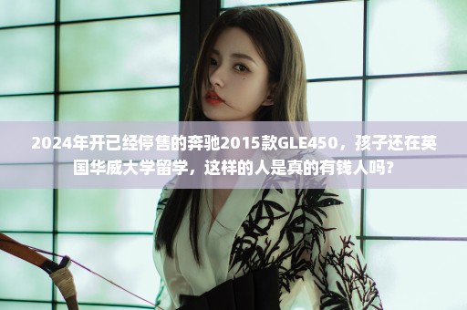 2024年开已经停售的奔驰2015款GLE450，孩子还在英国华威大学留学，这样的人是真的有钱人吗？