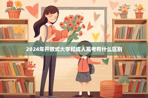 2024年开放式大学和成人高考有什么区别