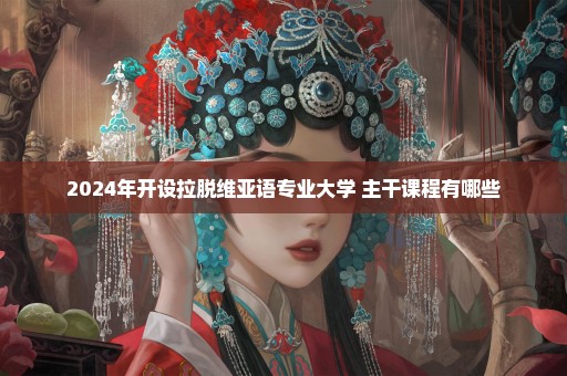 2024年开设拉脱维亚语专业大学 主干课程有哪些